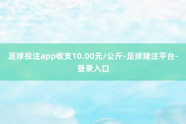 足球投注app收支10.00元/公斤-足球赌注平台-登录入口