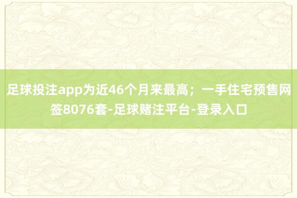 足球投注app为近46个月来最高;一手住宅预售网签8076套-足球赌注平台-登录入口