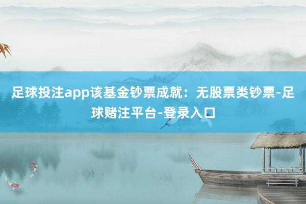 足球投注app该基金钞票成就：无股票类钞票-足球赌注平台-登录入口