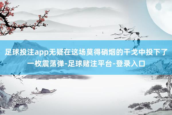 足球投注app无疑在这场莫得硝烟的干戈中投下了一枚震荡弹-足球赌注平台-登录入口