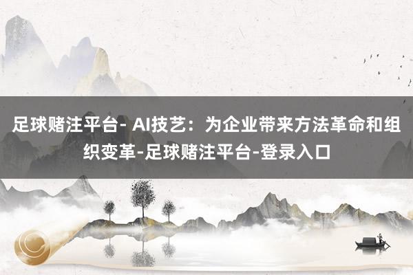 足球赌注平台- AI技艺：为企业带来方法革命和组织变革-足球赌注平台-登录入口