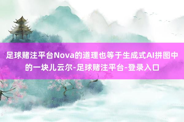 足球赌注平台Nova的道理也等于生成式AI拼图中的一块儿云尔-足球赌注平台-登录入口