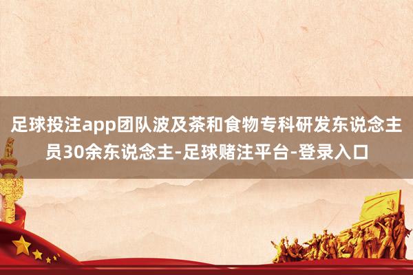 足球投注app团队波及茶和食物专科研发东说念主员30余东说念主-足球赌注平台-登录入口