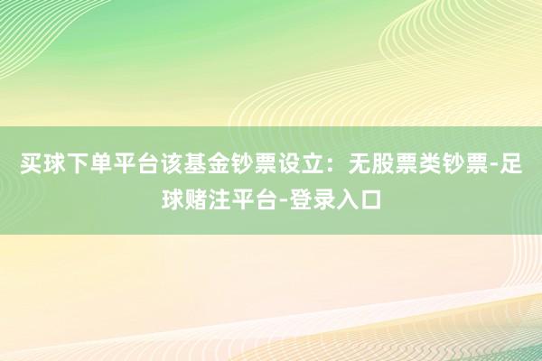 买球下单平台该基金钞票设立：无股票类钞票-足球赌注平台-登录入口