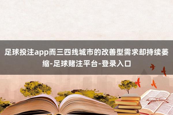 足球投注app而三四线城市的改善型需求却持续萎缩-足球赌注平台-登录入口