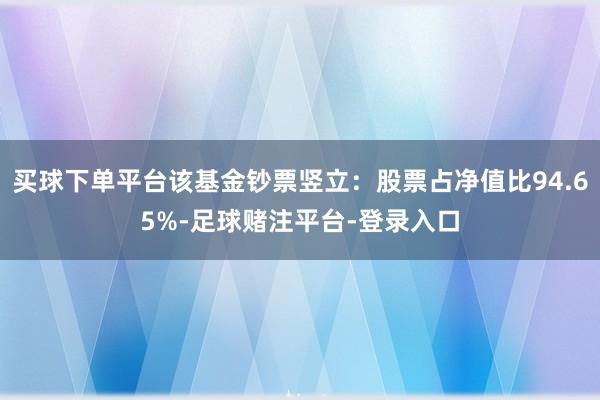 买球下单平台该基金钞票竖立：股票占净值比94.65%-足球赌注平台-登录入口