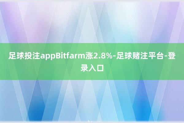 足球投注appBitfarm涨2.8%-足球赌注平台-登录入口