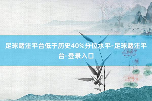 足球赌注平台低于历史40%分位水平-足球赌注平台-登录入口