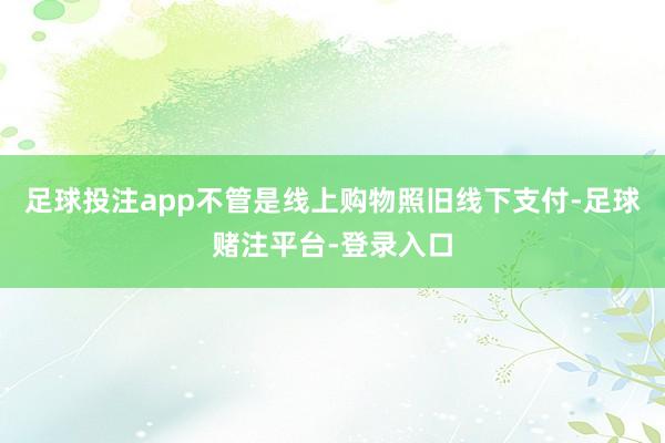 足球投注app不管是线上购物照旧线下支付-足球赌注平台-登录入口