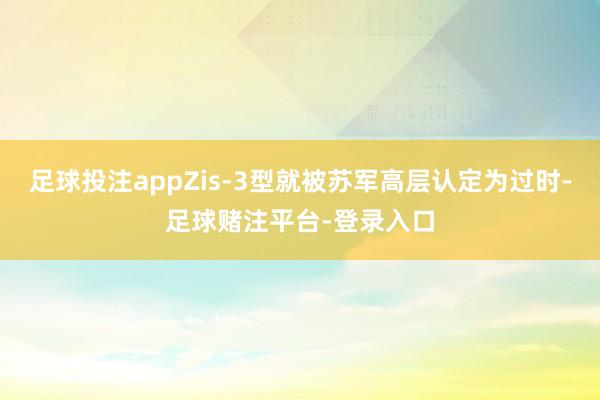 足球投注appZis-3型就被苏军高层认定为过时-足球赌注平台-登录入口