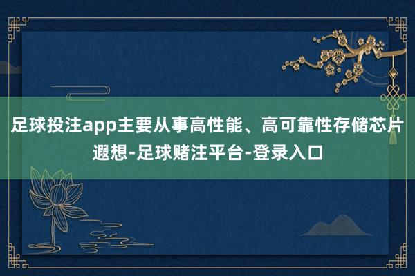 足球投注app主要从事高性能、高可靠性存储芯片遐想-足球赌注平台-登录入口