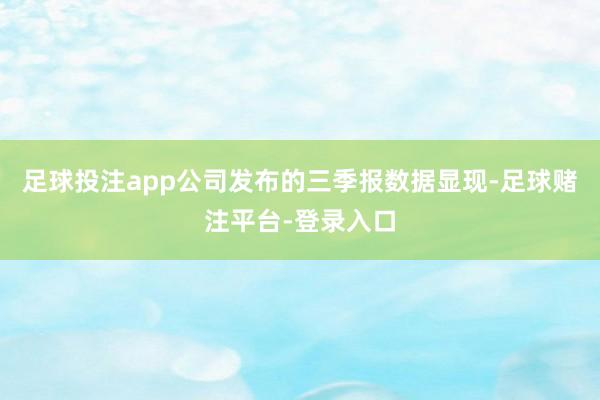 足球投注app公司发布的三季报数据显现-足球赌注平台-登录入口