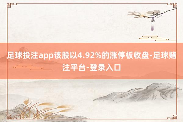 足球投注app该股以4.92%的涨停板收盘-足球赌注平台-登录入口