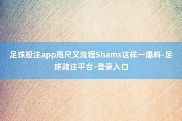 足球投注app咫尺又流程Shams这样一爆料-足球赌注平台-登录入口
