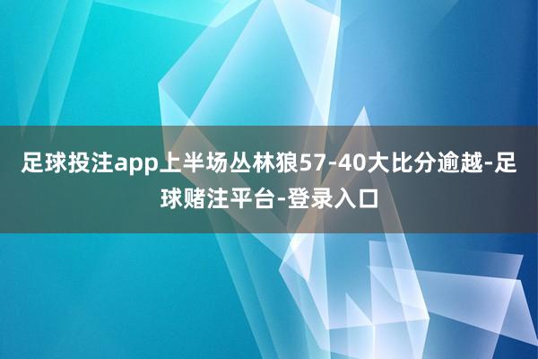 足球投注app上半场丛林狼57-40大比分逾越-足球赌注平台-登录入口