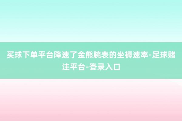 买球下单平台降速了金熊腕表的坐褥速率-足球赌注平台-登录入口