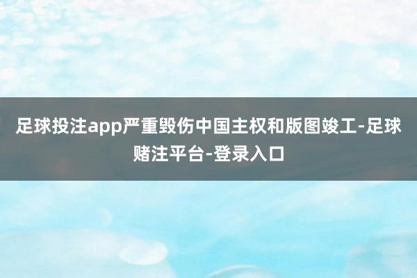 足球投注app严重毁伤中国主权和版图竣工-足球赌注平台-登录入口
