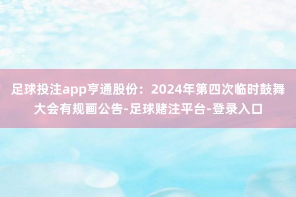足球投注app亨通股份：2024年第四次临时鼓舞大会有规画公告-足球赌注平台-登录入口