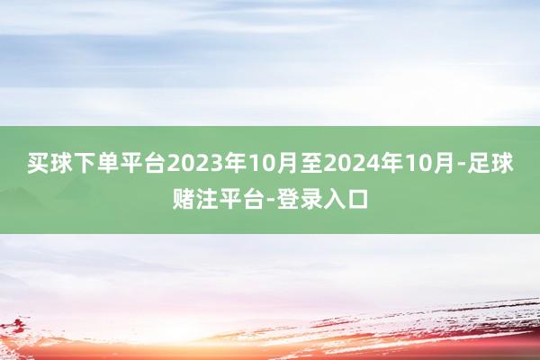 买球下单平台2023年10月至2024年10月-足球赌注平台-登录入口