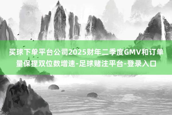 买球下单平台公司2025财年二季度GMV和订单量保捏双位数增速-足球赌注平台-登录入口