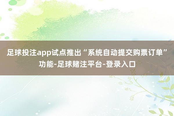 足球投注app试点推出“系统自动提交购票订单”功能-足球赌注平台-登录入口