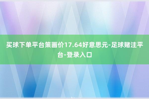 买球下单平台策画价17.64好意思元-足球赌注平台-登录入口
