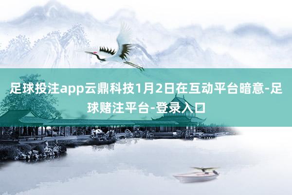 足球投注app云鼎科技1月2日在互动平台暗意-足球赌注平台-登录入口