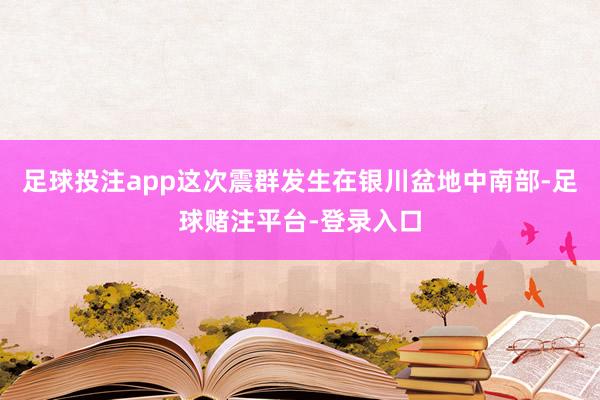 足球投注app这次震群发生在银川盆地中南部-足球赌注平台-登录入口