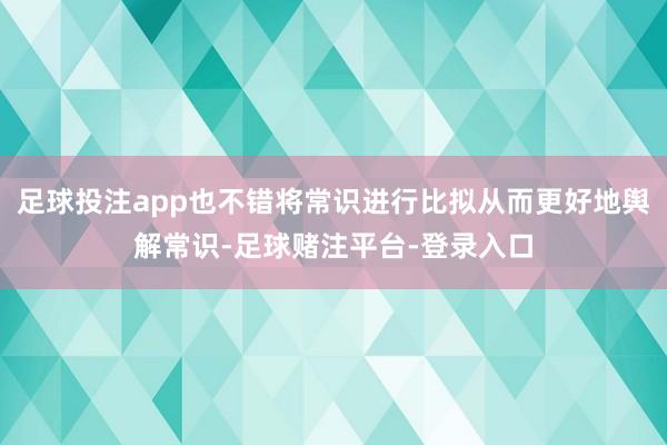 足球投注app也不错将常识进行比拟从而更好地舆解常识-足球赌注平台-登录入口