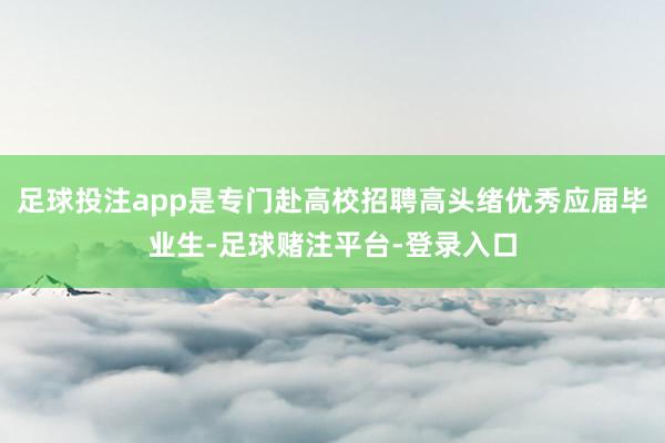 足球投注app是专门赴高校招聘高头绪优秀应届毕业生-足球赌注平台-登录入口