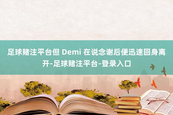 足球赌注平台但 Demi 在说念谢后便迅速回身离开-足球赌注平台-登录入口