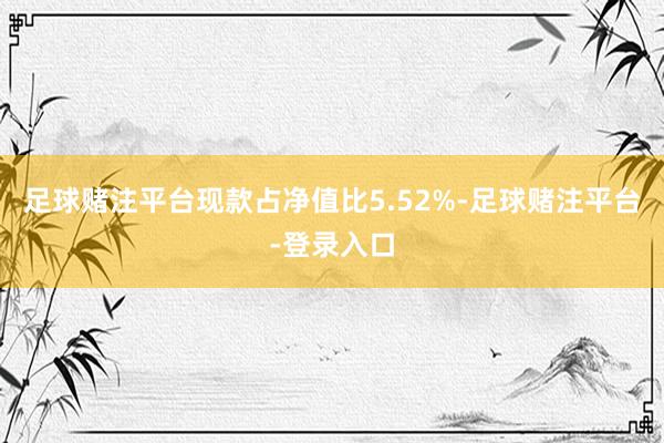 足球赌注平台现款占净值比5.52%-足球赌注平台-登录入口