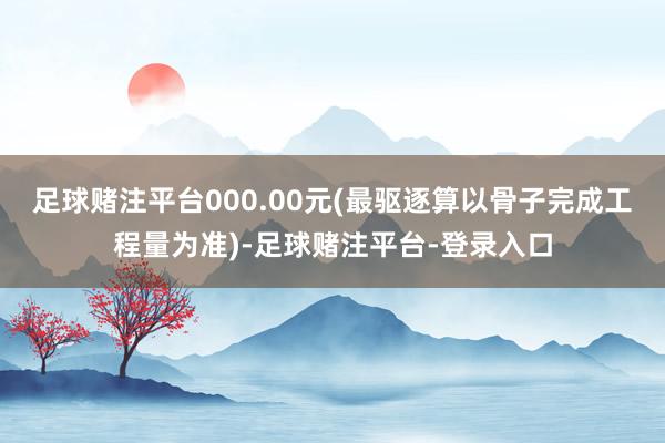足球赌注平台000.00元(最驱逐算以骨子完成工程量为准)-足球赌注平台-登录入口
