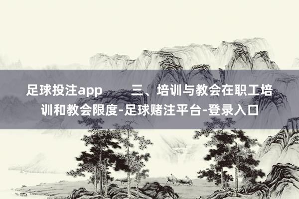 足球投注app 三、培训与教会在职工培训和教会限度-足球赌注平台-登录入口