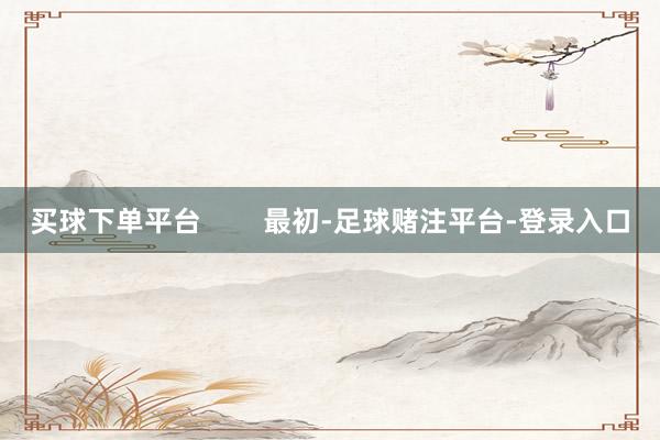 买球下单平台 最初-足球赌注平台-登录入口