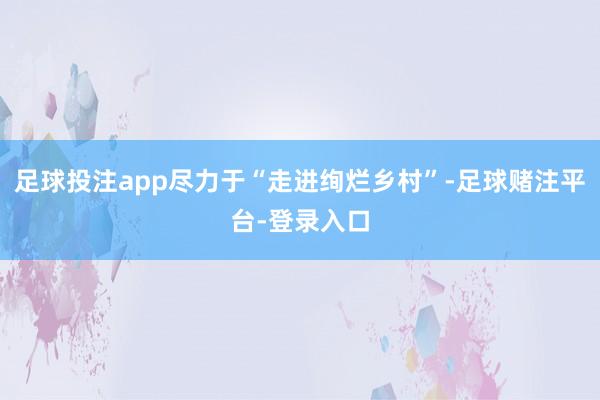 足球投注app尽力于“走进绚烂乡村”-足球赌注平台-登录入口