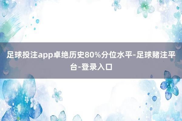 足球投注app卓绝历史80%分位水平-足球赌注平台-登录入口