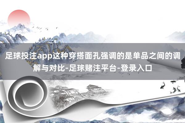 足球投注app这种穿搭面孔强调的是单品之间的调解与对比-足球赌注平台-登录入口