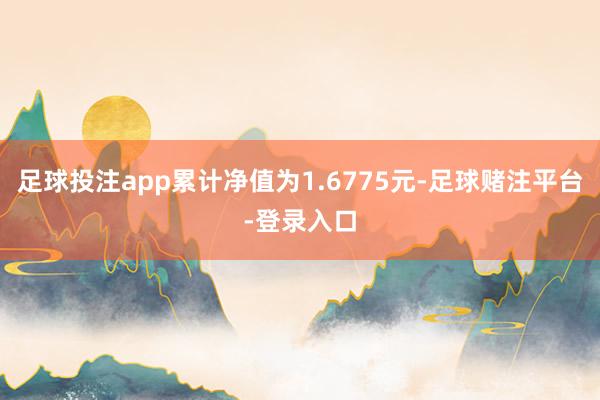 足球投注app累计净值为1.6775元-足球赌注平台-登录入口